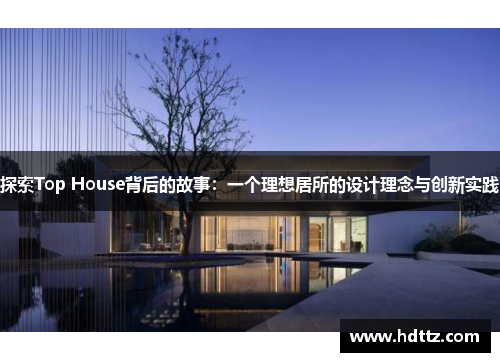 探索Top House背后的故事：一个理想居所的设计理念与创新实践